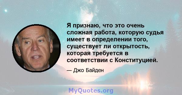 Я признаю, что это очень сложная работа, которую судья имеет в определении того, существует ли открытость, которая требуется в соответствии с Конституцией.