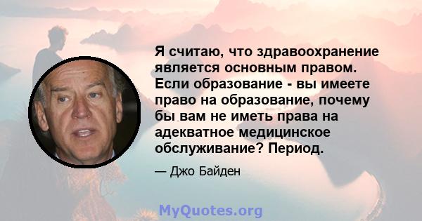 Я считаю, что здравоохранение является основным правом. Если образование - вы имеете право на образование, почему бы вам не иметь права на адекватное медицинское обслуживание? Период.