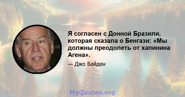 Я согласен с Донной Бразили, которая сказала о Бенгази: «Мы должны преодолеть от хапинина Агена».