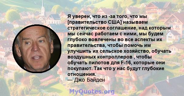 Я уверен, что из -за того, что мы [правительство США] называем стратегическое соглашение, над которым мы сейчас работаем с ними, мы будем глубоко вовлечены во все аспекты их правительства, чтобы помочь им улучшить их