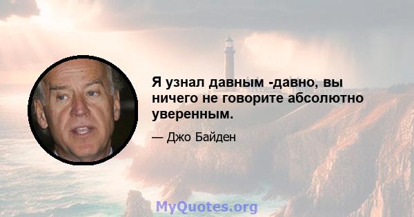 Я узнал давным -давно, вы ничего не говорите абсолютно уверенным.