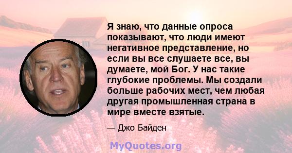 Я знаю, что данные опроса показывают, что люди имеют негативное представление, но если вы все слушаете все, вы думаете, мой Бог. У нас такие глубокие проблемы. Мы создали больше рабочих мест, чем любая другая