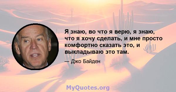 Я знаю, во что я верю, я знаю, что я хочу сделать, и мне просто комфортно сказать это, и выкладываю это там.