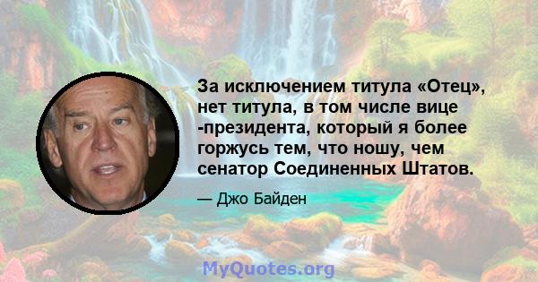 За исключением титула «Отец», нет титула, в том числе вице -президента, который я более горжусь тем, что ношу, чем сенатор Соединенных Штатов.