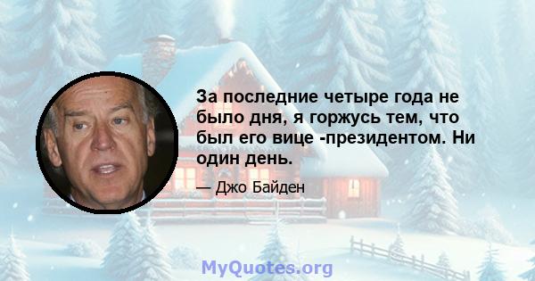 За последние четыре года не было дня, я горжусь тем, что был его вице -президентом. Ни один день.