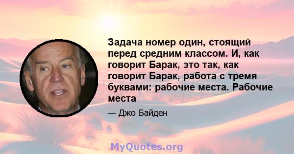 Задача номер один, стоящий перед средним классом. И, как говорит Барак, это так, как говорит Барак, работа с тремя буквами: рабочие места. Рабочие места