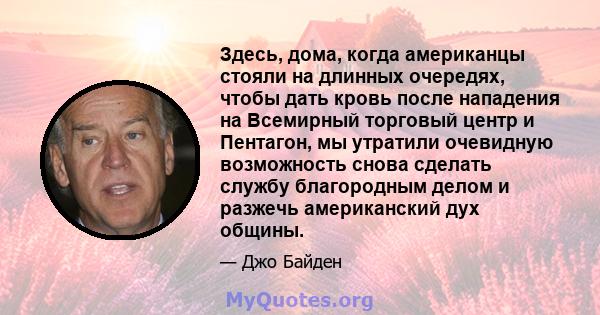 Здесь, дома, когда американцы стояли на длинных очередях, чтобы дать кровь после нападения на Всемирный торговый центр и Пентагон, мы утратили очевидную возможность снова сделать службу благородным делом и разжечь