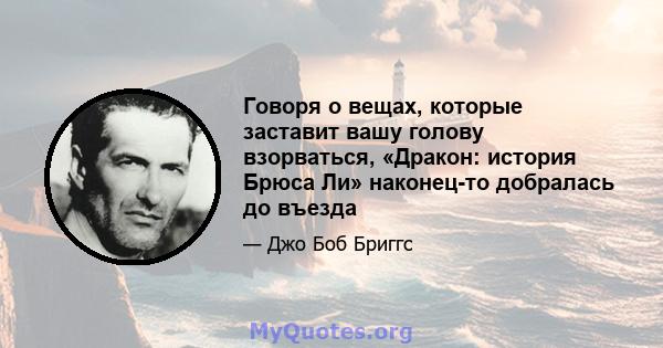 Говоря о вещах, которые заставит вашу голову взорваться, «Дракон: история Брюса Ли» наконец-то добралась до въезда