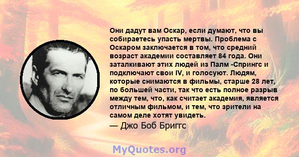 Они дадут вам Оскар, если думают, что вы собираетесь упасть мертвы. Проблема с Оскаром заключается в том, что средний возраст академии составляет 84 года. Они заталкивают этих людей из Палм -Спрингс и подключают свои