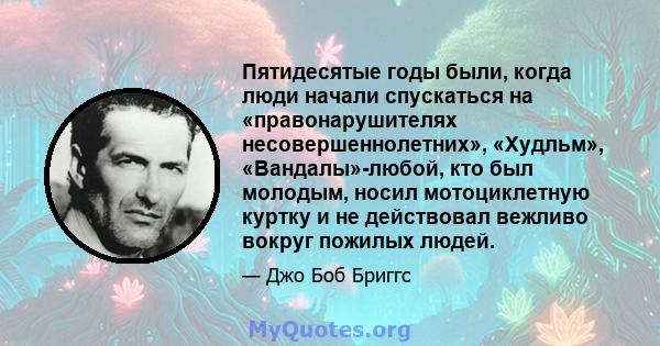 Пятидесятые годы были, когда люди начали спускаться на «правонарушителях несовершеннолетних», «Худльм», «Вандалы»-любой, кто был молодым, носил мотоциклетную куртку и не действовал вежливо вокруг пожилых людей.