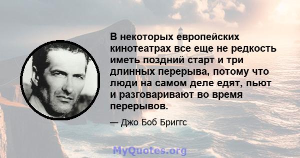 В некоторых европейских кинотеатрах все еще не редкость иметь поздний старт и три длинных перерыва, потому что люди на самом деле едят, пьют и разговаривают во время перерывов.