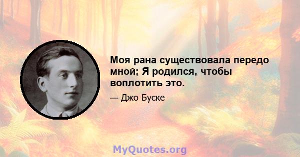 Моя рана существовала передо мной; Я родился, чтобы воплотить это.