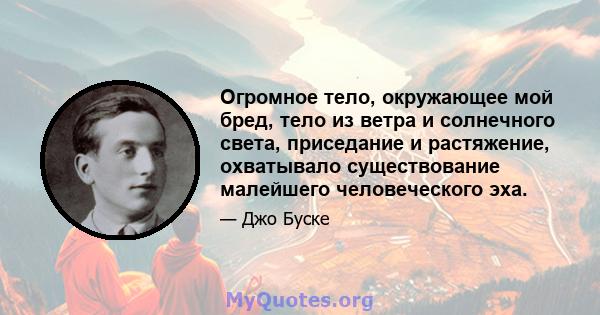 Огромное тело, окружающее мой бред, тело из ветра и солнечного света, приседание и растяжение, охватывало существование малейшего человеческого эха.