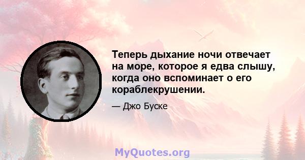 Теперь дыхание ночи отвечает на море, которое я едва слышу, когда оно вспоминает о его кораблекрушении.