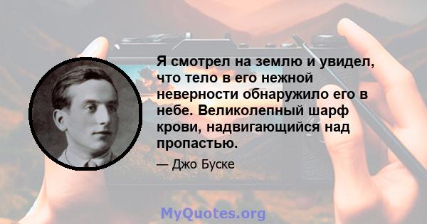 Я смотрел на землю и увидел, что тело в его нежной неверности обнаружило его в небе. Великолепный шарф крови, надвигающийся над пропастью.