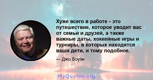 Хуже всего в работе - это путешествие, которое уводит вас от семьи и друзей, а также важные даты, хоккейные игры и турниры, в которых находятся ваши дети, и тому подобное.