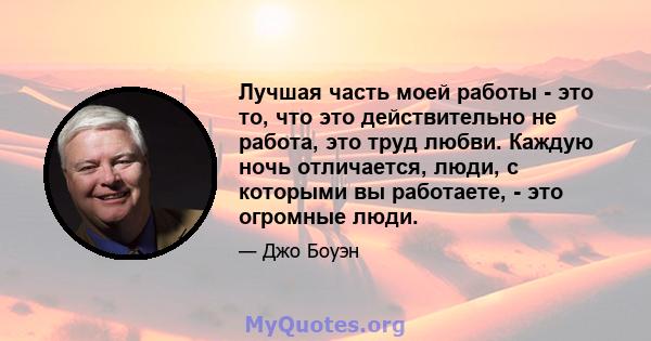 Лучшая часть моей работы - это то, что это действительно не работа, это труд любви. Каждую ночь отличается, люди, с которыми вы работаете, - это огромные люди.