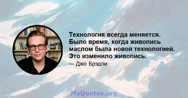 Технология всегда меняется. Было время, когда живопись маслом была новой технологией. Это изменило живопись.