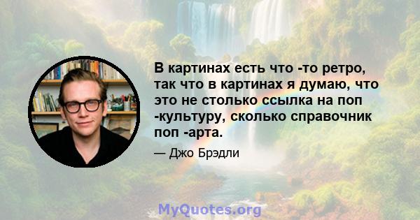 В картинах есть что -то ретро, ​​так что в картинах я думаю, что это не столько ссылка на поп -культуру, сколько справочник поп -арта.