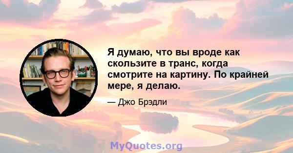 Я думаю, что вы вроде как скользите в транс, когда смотрите на картину. По крайней мере, я делаю.