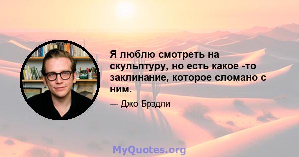 Я люблю смотреть на скульптуру, но есть какое -то заклинание, которое сломано с ним.