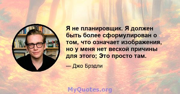 Я не планировщик. Я должен быть более сформулирован о том, что означает изображения, но у меня нет веской причины для этого; Это просто там.