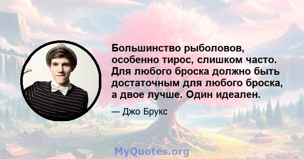 Большинство рыболовов, особенно тирос, слишком часто. Для любого броска должно быть достаточным для любого броска, а двое лучше. Один идеален.