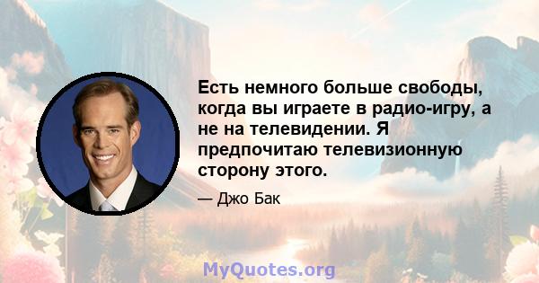 Есть немного больше свободы, когда вы играете в радио-игру, а не на телевидении. Я предпочитаю телевизионную сторону этого.