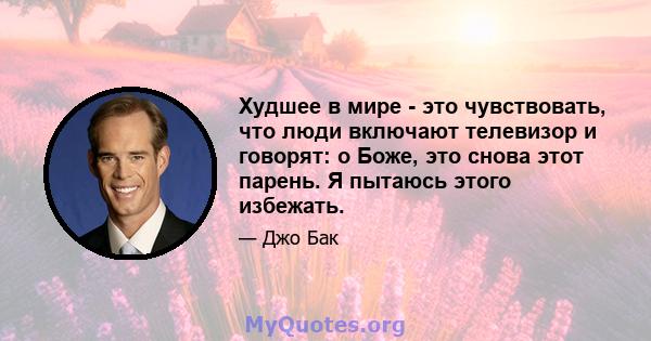 Худшее в мире - это чувствовать, что люди включают телевизор и говорят: о Боже, это снова этот парень. Я пытаюсь этого избежать.