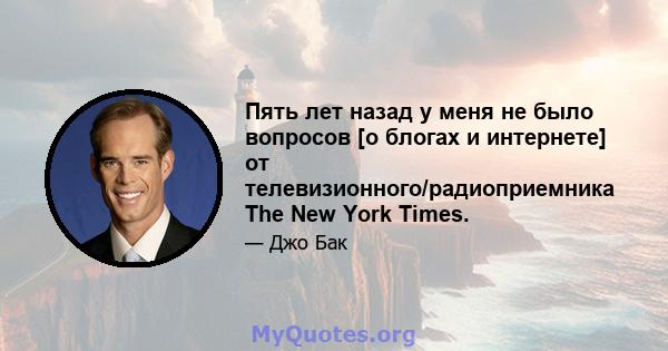 Пять лет назад у меня не было вопросов [о блогах и интернете] от телевизионного/радиоприемника The New York Times.