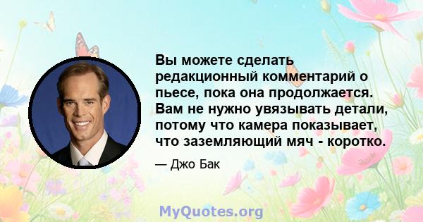 Вы можете сделать редакционный комментарий о пьесе, пока она продолжается. Вам не нужно увязывать детали, потому что камера показывает, что заземляющий мяч - коротко.