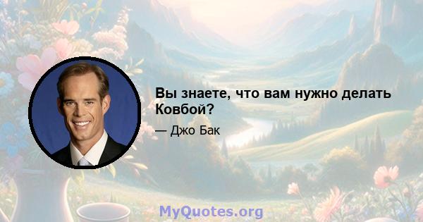 Вы знаете, что вам нужно делать Ковбой?