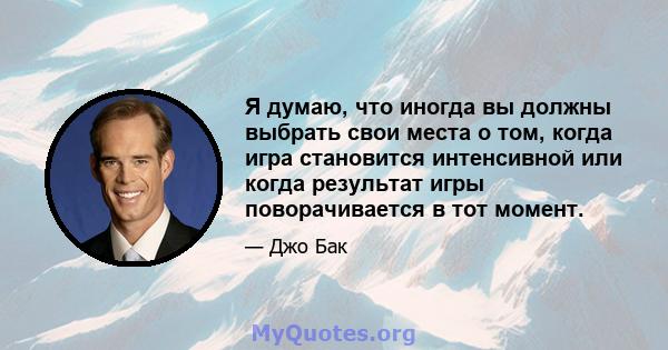 Я думаю, что иногда вы должны выбрать свои места о том, когда игра становится интенсивной или когда результат игры поворачивается в тот момент.