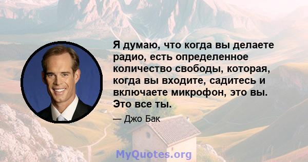 Я думаю, что когда вы делаете радио, есть определенное количество свободы, которая, когда вы входите, садитесь и включаете микрофон, это вы. Это все ты.