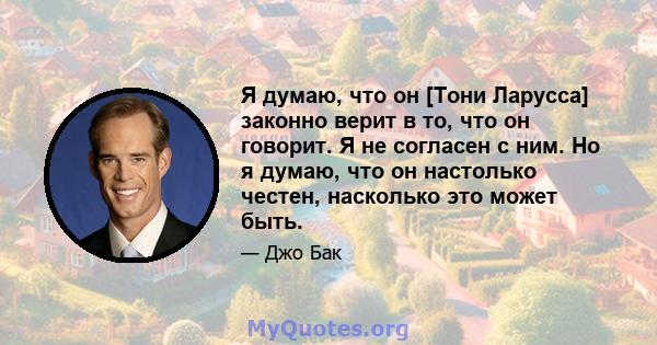 Я думаю, что он [Тони Ларусса] законно верит в то, что он говорит. Я не согласен с ним. Но я думаю, что он настолько честен, насколько это может быть.