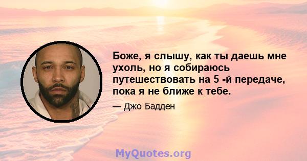 Боже, я слышу, как ты даешь мне ухоль, но я собираюсь путешествовать на 5 -й передаче, пока я не ближе к тебе.