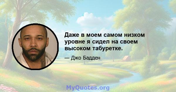 Даже в моем самом низком уровне я сидел на своем высоком табуретке.