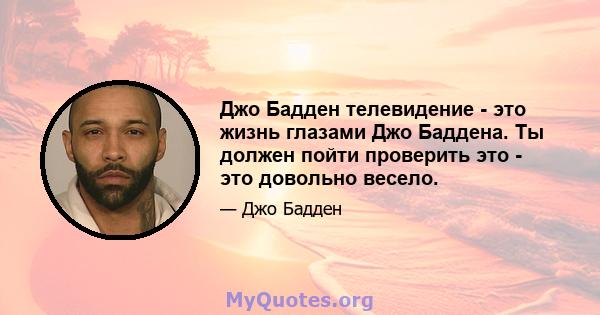 Джо Бадден телевидение - это жизнь глазами Джо Баддена. Ты должен пойти проверить это - это довольно весело.