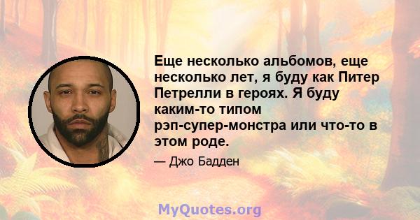 Еще несколько альбомов, еще несколько лет, я буду как Питер Петрелли в героях. Я буду каким-то типом рэп-супер-монстра или что-то в этом роде.