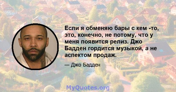 Если я обменяю бары с кем -то, это, конечно, не потому, что у меня появится релиз. Джо Бадден гордится музыкой, а не аспектом продаж.