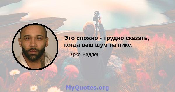 Это сложно - трудно сказать, когда ваш шум на пике.