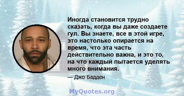 Иногда становится трудно сказать, когда вы даже создаете гул. Вы знаете, все в этой игре, это настолько опирается на время, что эта часть действительно важна, и это то, на что каждый пытается уделять много внимания.