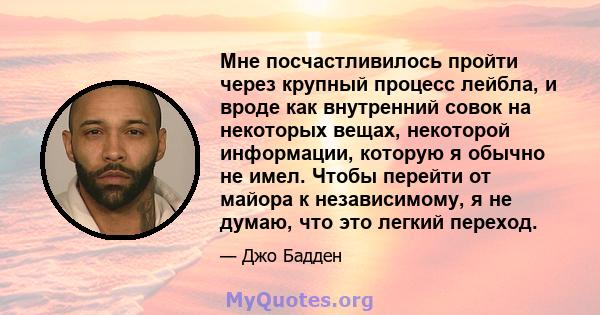 Мне посчастливилось пройти через крупный процесс лейбла, и вроде как внутренний совок на некоторых вещах, некоторой информации, которую я обычно не имел. Чтобы перейти от майора к независимому, я не думаю, что это