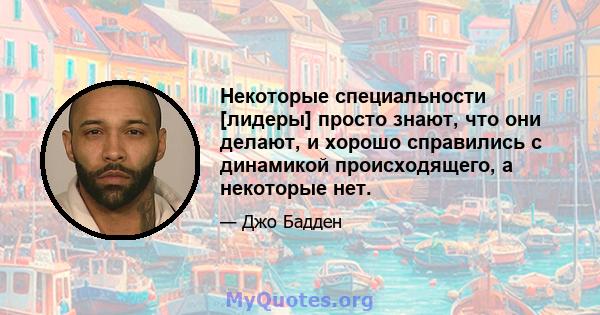 Некоторые специальности [лидеры] просто знают, что они делают, и хорошо справились с динамикой происходящего, а некоторые нет.