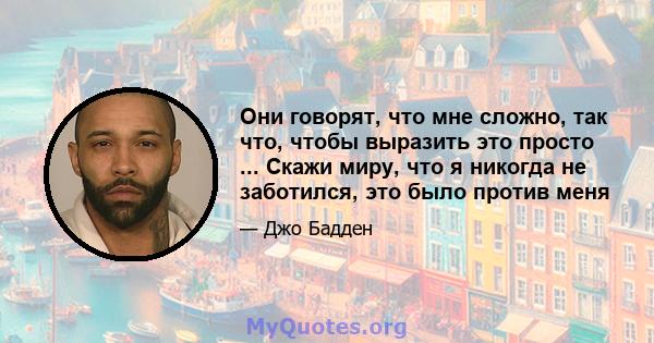 Они говорят, что мне сложно, так что, чтобы выразить это просто ... Скажи миру, что я никогда не заботился, это было против меня