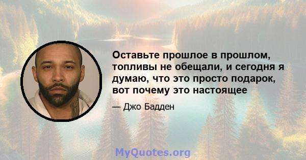 Оставьте прошлое в прошлом, топливы не обещали, и сегодня я думаю, что это просто подарок, вот почему это настоящее