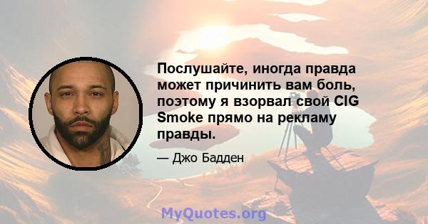 Послушайте, иногда правда может причинить вам боль, поэтому я взорвал свой CIG Smoke прямо на рекламу правды.