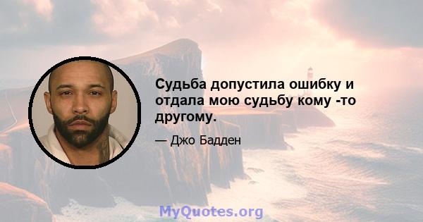 Судьба допустила ошибку и отдала мою судьбу кому -то другому.