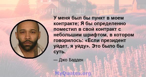 У меня был бы пункт в моем контракте; Я бы определенно поместил в свой контракт с небольшим шрифтом, в котором говорилось: «Если президент уйдет, я уйду». Это было бы суть.