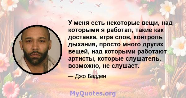 У меня есть некоторые вещи, над которыми я работал, такие как доставка, игра слов, контроль дыхания, просто много других вещей, над которыми работают артисты, которые слушатель, возможно, не слушает.